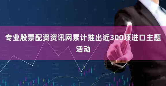 专业股票配资资讯网累计推出近300项进口主题活动