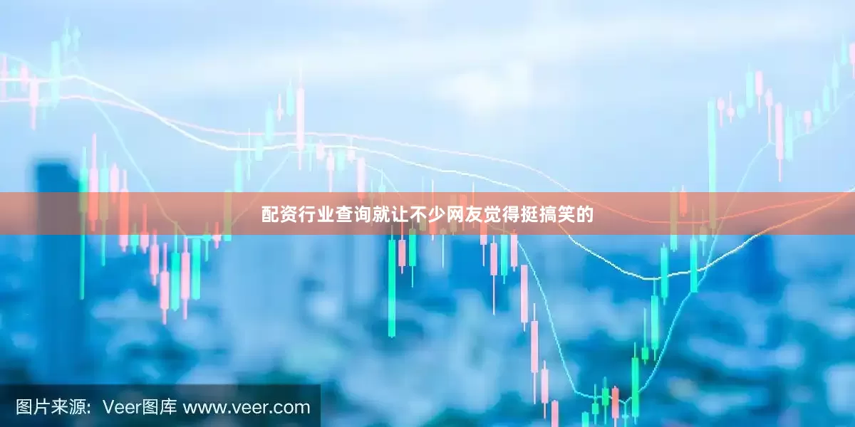 配资行业查询就让不少网友觉得挺搞笑的