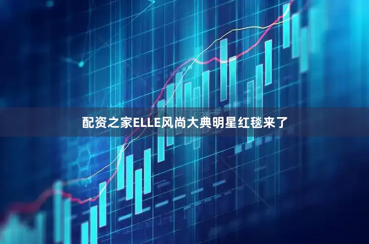 配资之家ELLE风尚大典明星红毯来了