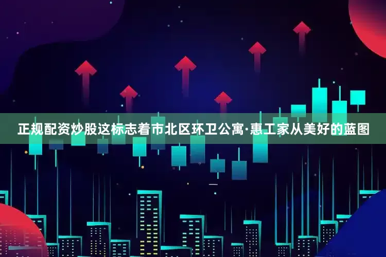 正规配资炒股这标志着市北区环卫公寓·惠工家从美好的蓝图