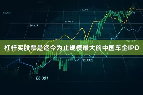杠杆买股票是迄今为止规模最大的中国车企IPO