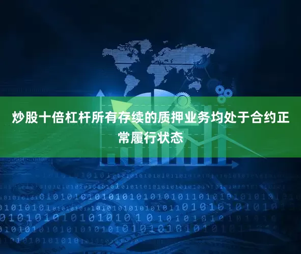 炒股十倍杠杆所有存续的质押业务均处于合约正常履行状态