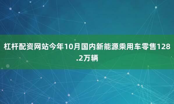 杠杆配资网站今年10月国内新能源乘用车零售128.2万辆