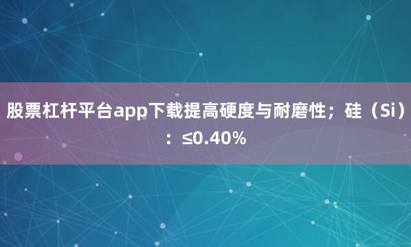 股票杠杆平台app下载提高硬度与耐磨性；硅（Si）：≤0.40%