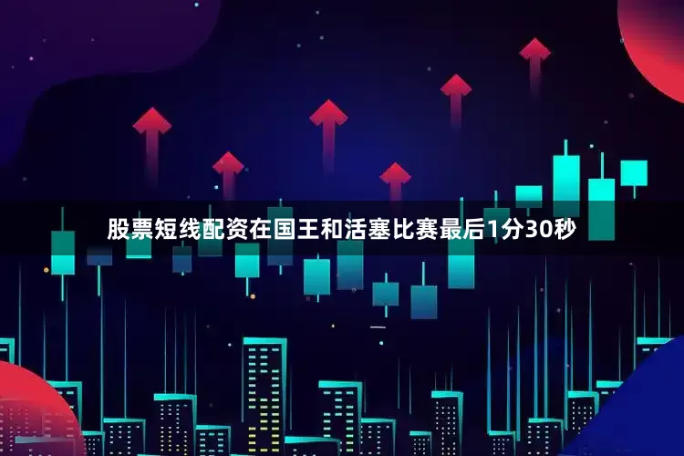 股票短线配资在国王和活塞比赛最后1分30秒