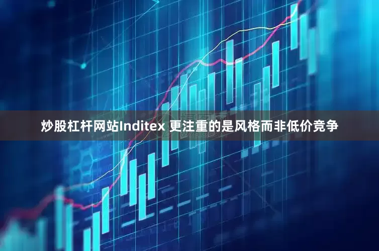 炒股杠杆网站Inditex 更注重的是风格而非低价竞争