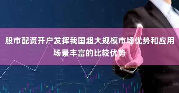 股市配资开户发挥我国超大规模市场优势和应用场景丰富的比较优势