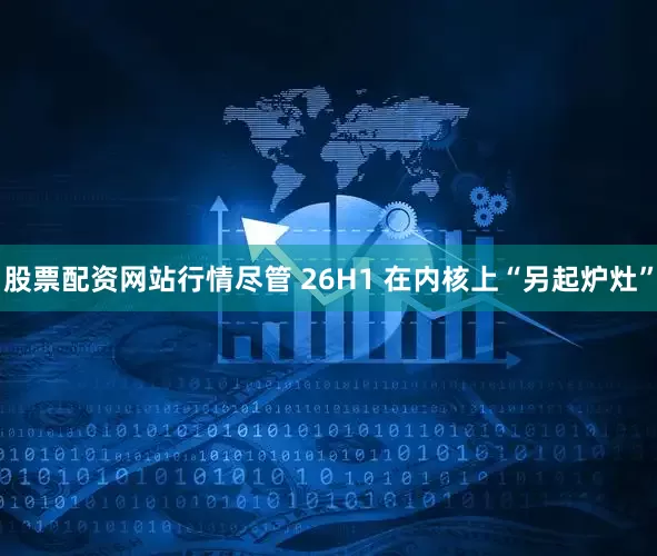 股票配资网站行情尽管 26H1 在内核上“另起炉灶”
