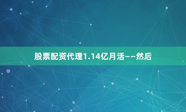 股票配资代理1.14亿月活——然后