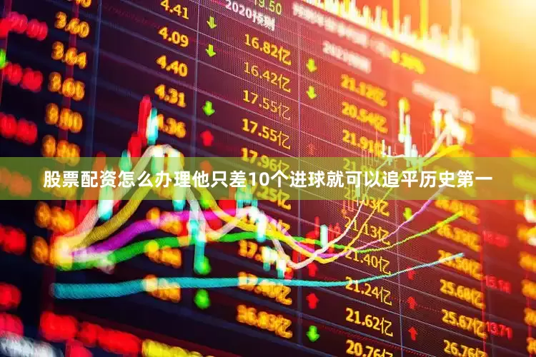股票配资怎么办理他只差10个进球就可以追平历史第一
