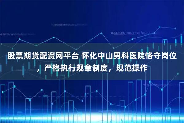 股票期货配资网平台 怀化中山男科医院恪守岗位，严格执行规章制度，规范操作