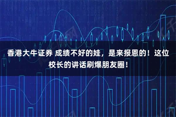 香港大牛证券 成绩不好的娃，是来报恩的！这位校长的讲话刷爆朋友圈！