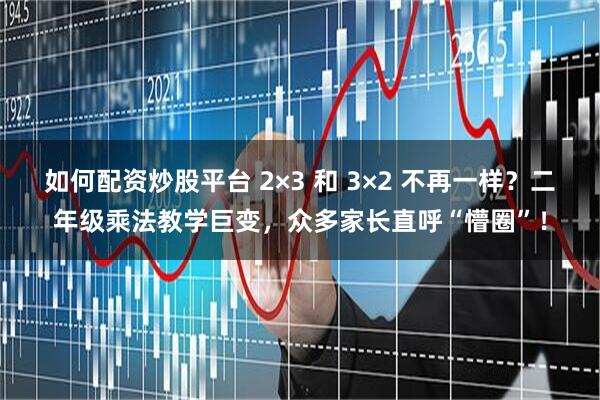 如何配资炒股平台 2×3 和 3×2 不再一样?二年级乘法教学巨变,众多家长直呼“懵圈”!