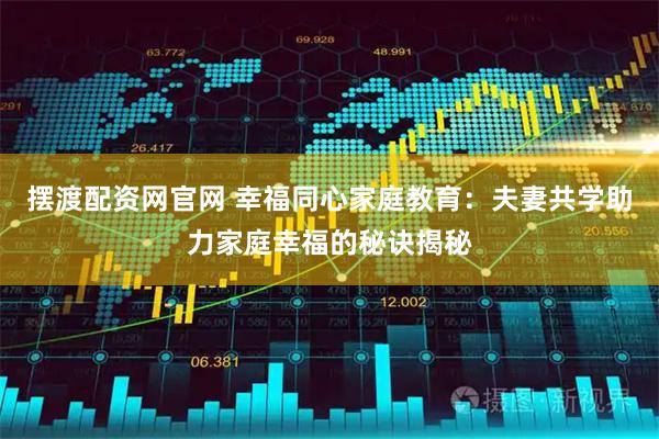 摆渡配资网官网 幸福同心家庭教育：夫妻共学助力家庭幸福的秘诀揭秘