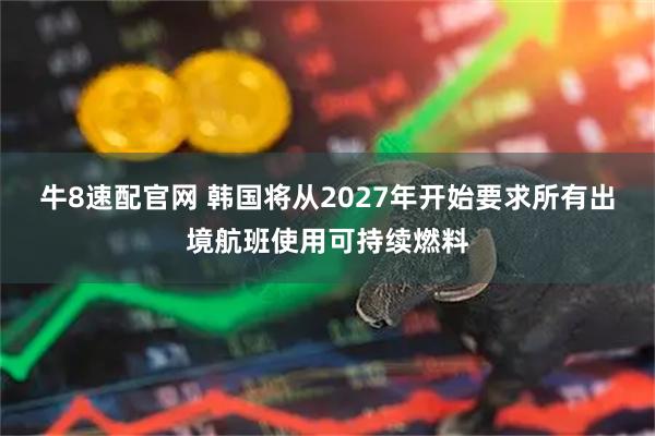 牛8速配官网 韩国将从2027年开始要求所有出境航班使用可持续燃料