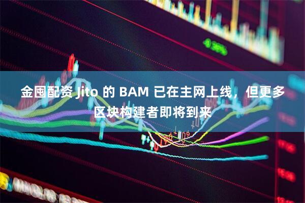 金囤配资 Jito 的 BAM 已在主网上线，但更多区块构建者即将到来