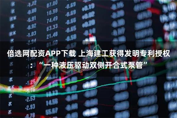 倍选网配资APP下载 上海建工获得发明专利授权：“一种液压驱动双侧开合式泵管”