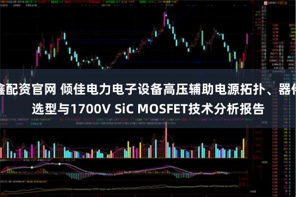 鑫配资官网 倾佳电力电子设备高压辅助电源拓扑、器件选型与1700V SiC MOSFET技术分析报告