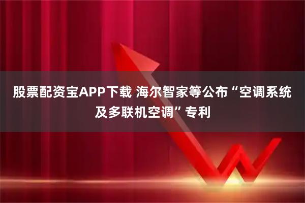 股票配资宝APP下载 海尔智家等公布“空调系统及多联机空调”专利