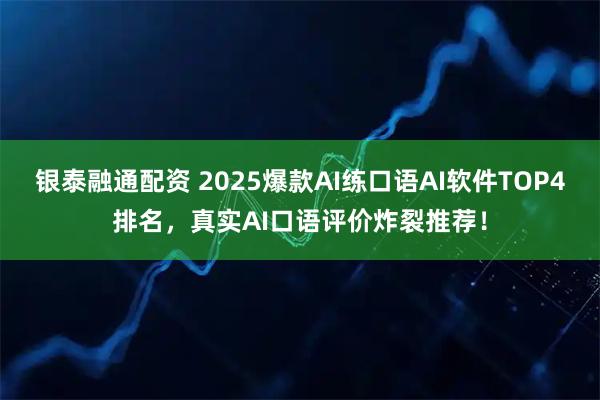 银泰融通配资 2025爆款AI练口语AI软件TOP4排名，真实AI口语评价炸裂推荐！