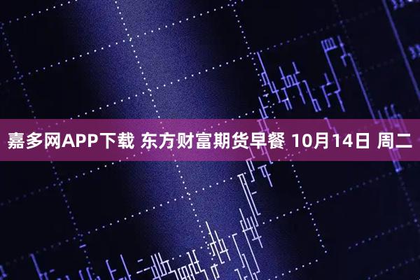 嘉多网APP下载 东方财富期货早餐 10月14日 周二