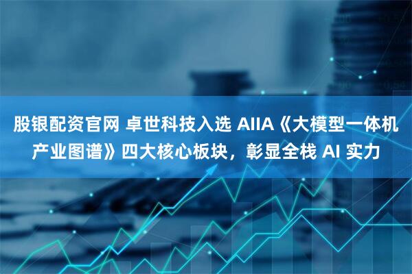 股银配资官网 卓世科技入选 AIIA《大模型一体机产业图谱》四大核心板块，彰显全栈 AI 实力