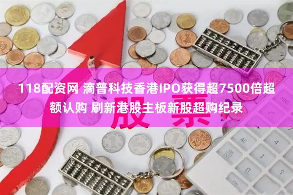 118配资网 滴普科技香港IPO获得超7500倍超额认购 刷新港股主板新股超购纪录