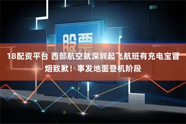 18配资平台 西部航空就深圳起飞航班有充电宝冒烟致歉!事发地面登机阶段