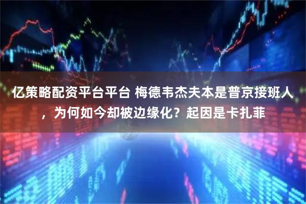 亿策略配资平台平台 梅德韦杰夫本是普京接班人,为何如今却被边缘化?起因是卡扎菲