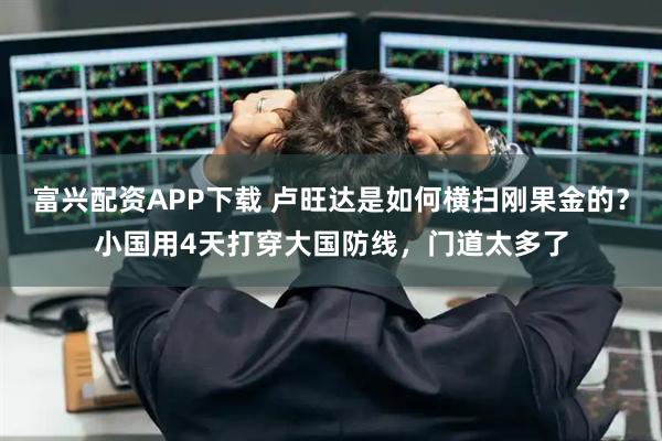 富兴配资APP下载 卢旺达是如何横扫刚果金的?小国用4天打穿大国防线,门道太多了