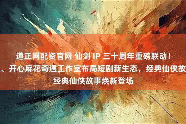 道正网配资官网 仙剑 IP 三十周年重磅联动！携手有朝气、开心麻花奇遇工作室布局短剧新生态，经典仙侠故事焕新登场