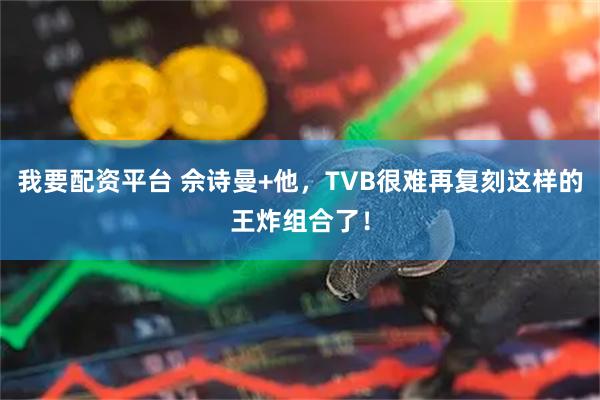 我要配资平台 佘诗曼+他，TVB很难再复刻这样的王炸组合了！