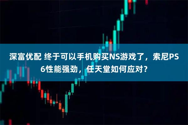 深富优配 终于可以手机购买NS游戏了,索尼PS6性能强劲,任天堂如何应对?