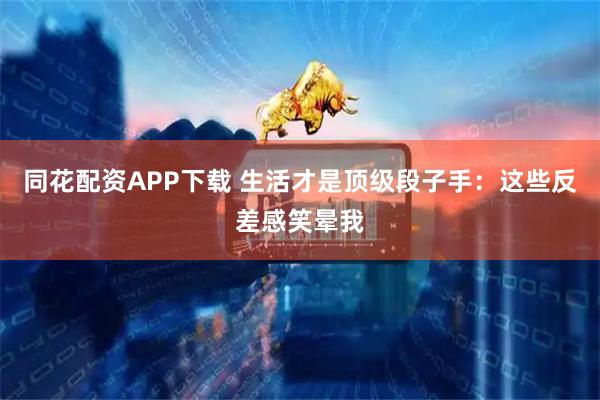 同花配资APP下载 生活才是顶级段子手:这些反差感笑晕我
