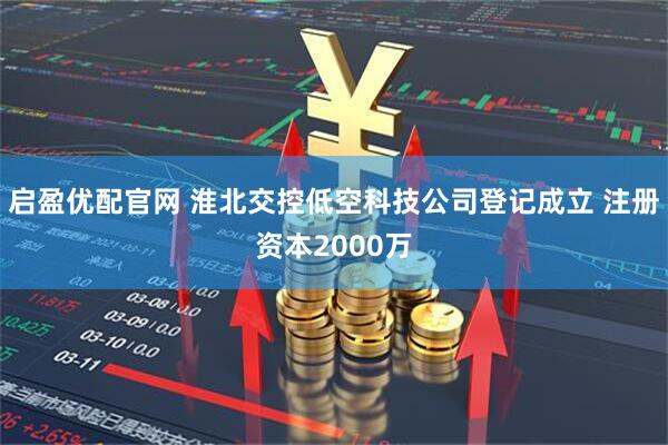 启盈优配官网 淮北交控低空科技公司登记成立 注册资本2000万