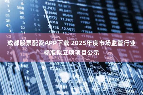 成都股票配资APP下载 2025年度市场监管行业标准拟立项项目公示