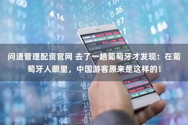 问道管理配资官网 去了一趟葡萄牙才发现：在葡萄牙人眼里，中国游客原来是这样的！