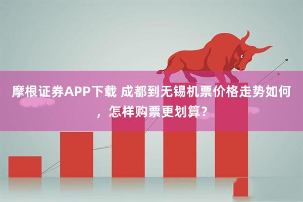摩根证券APP下载 成都到无锡机票价格走势如何，怎样购票更划算？