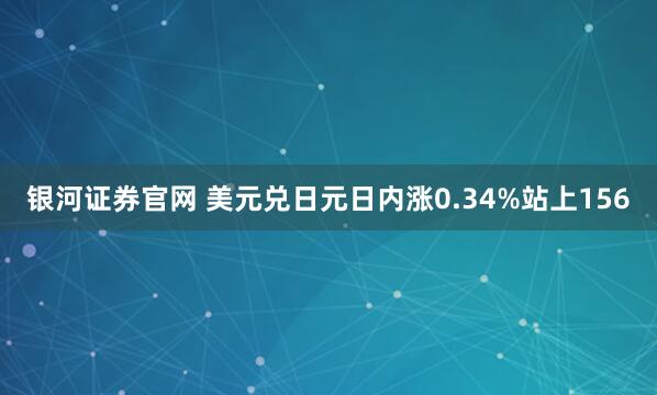 银河证券官网 美元兑日元日内涨0.34%站上156