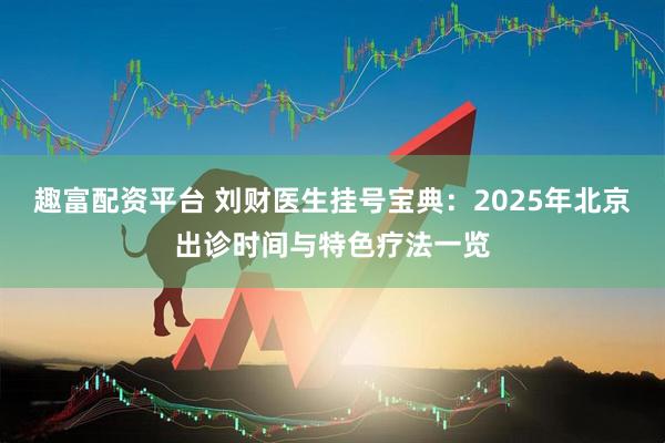 趣富配资平台 刘财医生挂号宝典:2025年北京出诊时间与特色疗法一览
