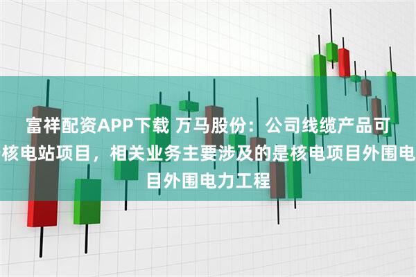富祥配资APP下载 万马股份:公司线缆产品可应用于核电站项目,相关业务主要涉及的是核电项目外围电力工程