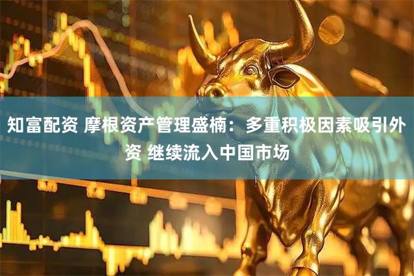 知富配资 摩根资产管理盛楠：多重积极因素吸引外资 继续流入中国市场