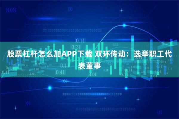 股票杠杆怎么加APP下载 双环传动：选举职工代表董事