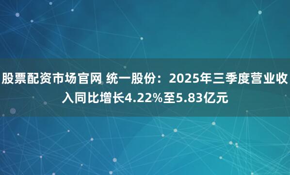 股票配资市场官网 统一股份：2025年三季度营业收入同比增长4.22%至5.83亿元