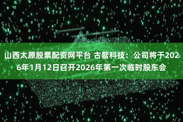 山西太原股票配资网平台 古鳌科技：公司将于2026年1月12日召开2026年第一次临时股东会