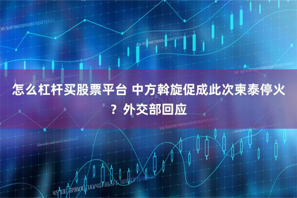 怎么杠杆买股票平台 中方斡旋促成此次柬泰停火?外交部回应