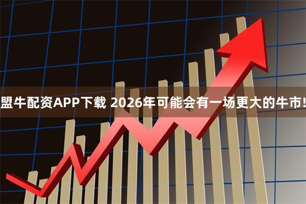 盟牛配资APP下载 2026年可能会有一场更大的牛市!