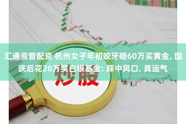 汇通资管配资 杭州女子年初咬牙砸60万买黄金, 国庆后花20万买白银基金: 踩中风口, 真运气