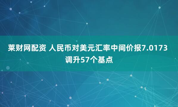 莱财网配资 人民币对美元汇率中间价报7.0173 调升57个基点