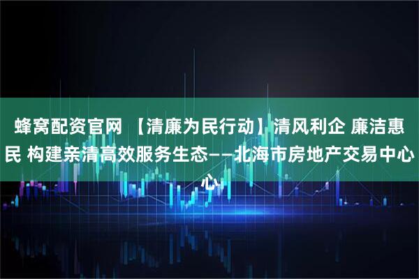 蜂窝配资官网 【清廉为民行动】清风利企 廉洁惠民 构建亲清高效服务生态——北海市房地产交易中心